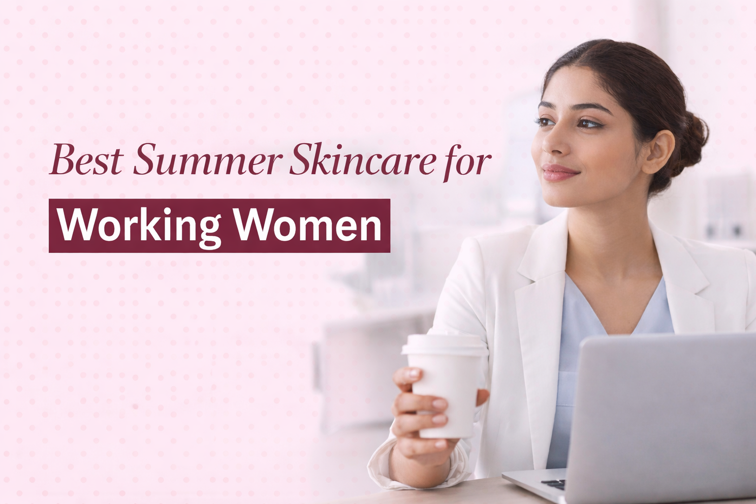 Best Summer Skincare for Working Women in Delhi